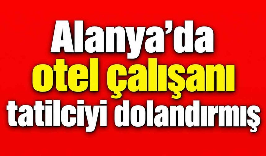 Alanya’da otel çalışanı olduğu öne sürülen kişi hakkında dolandırıcılık iddiası