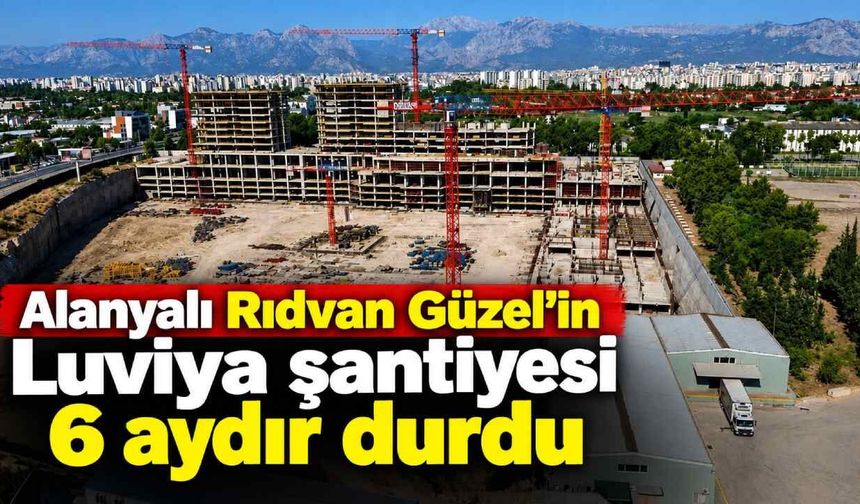 Alanyalı Rıdvan Güzel'in Luviya şantiyesi 6 aydır durdu