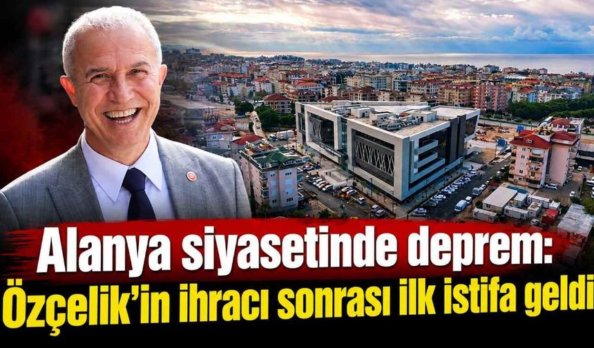 Alanya siyasetinde deprem: Özçelik'in ihracı sonrası ilk istifa geldi