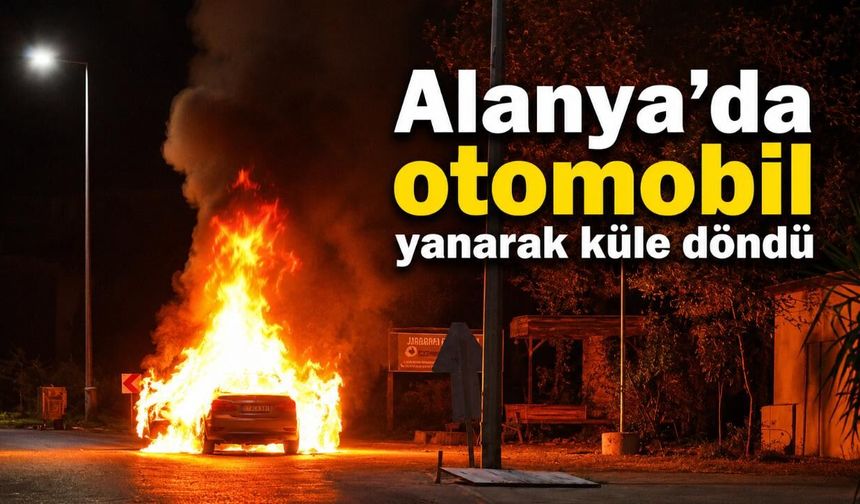 Alanya’da otomobil yanarak küle döndü