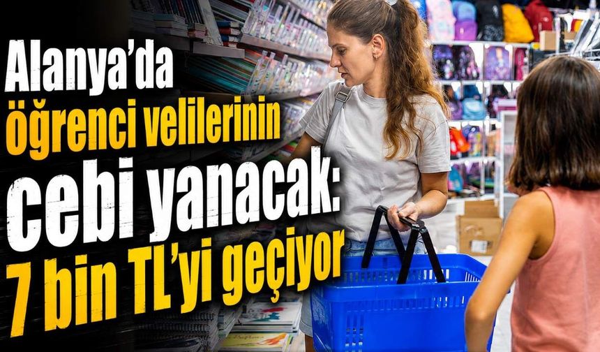 Alanya'da öğrenci velilerinin cebi yanacak: 7 bin TL'yi geçiyor