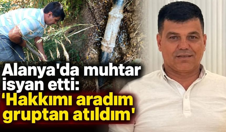 Alanya'da muhtar isyan etti: 'Hakkımı aradım gruptan atıldım'