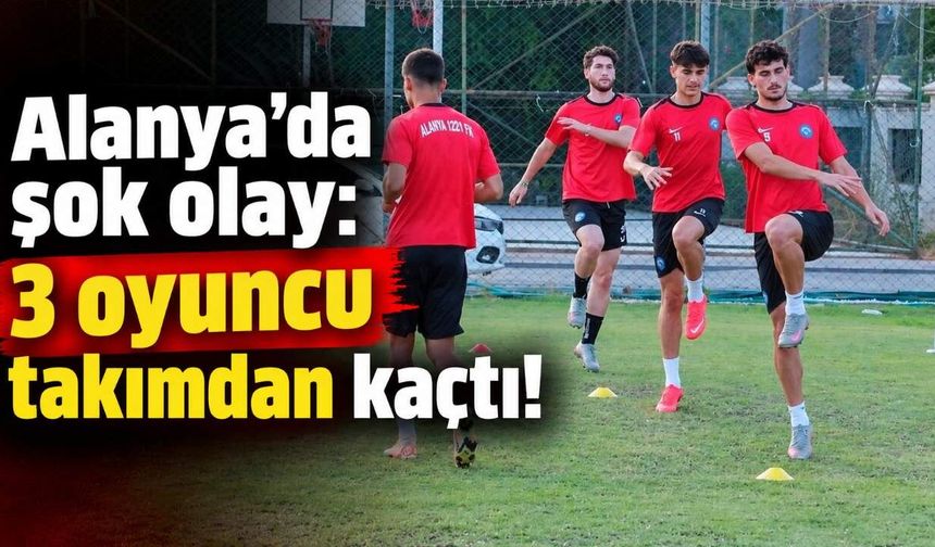 Alanya'da şok olay: 3 oyuncu takımdan kaçtı!