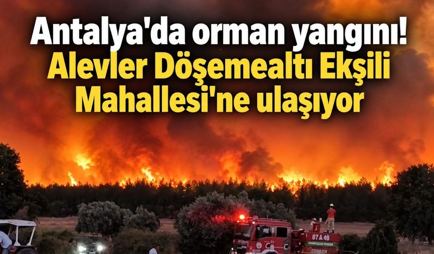 Antalya'da orman yangını! Alevler Döşemealtı Ekşili Mahallesi'ne ulaşıyor