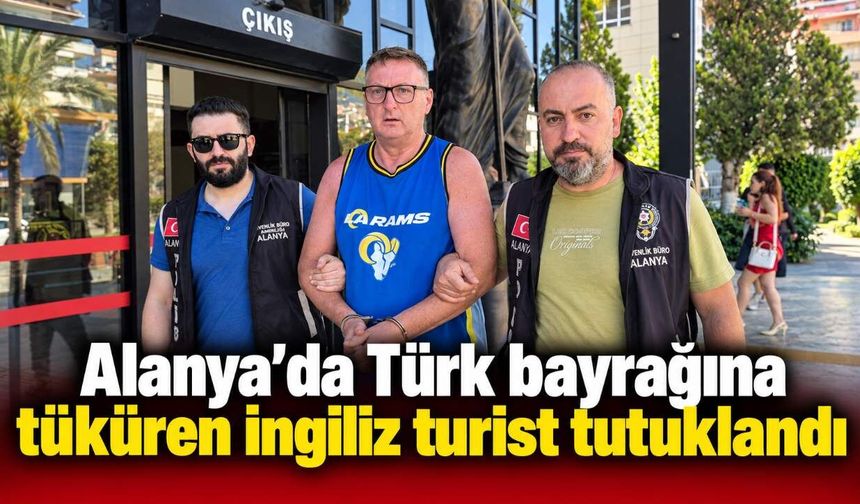 Alanya’da Türk bayrağına tüküren İngiliz turist tutuklandı