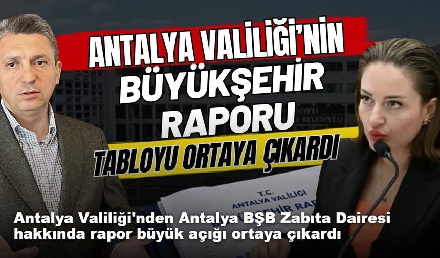 Antalya Valiliği'nden Antalya BŞB Zabıta Dairesi hakkında rapor büyük açığı ortaya çıkardı