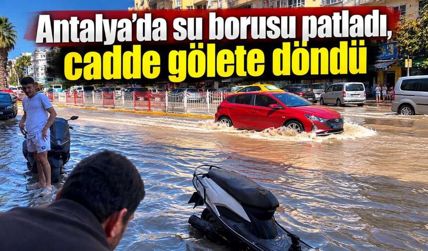 Antalya’da su borusu patladı, cadde gölete döndü
