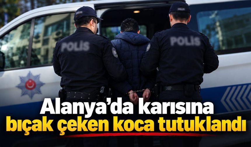 Alanya’da karısına bıçak çeken koca tutuklandı