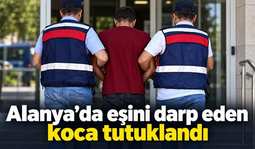 Alanya’da eşini darp eden koca tutuklandı