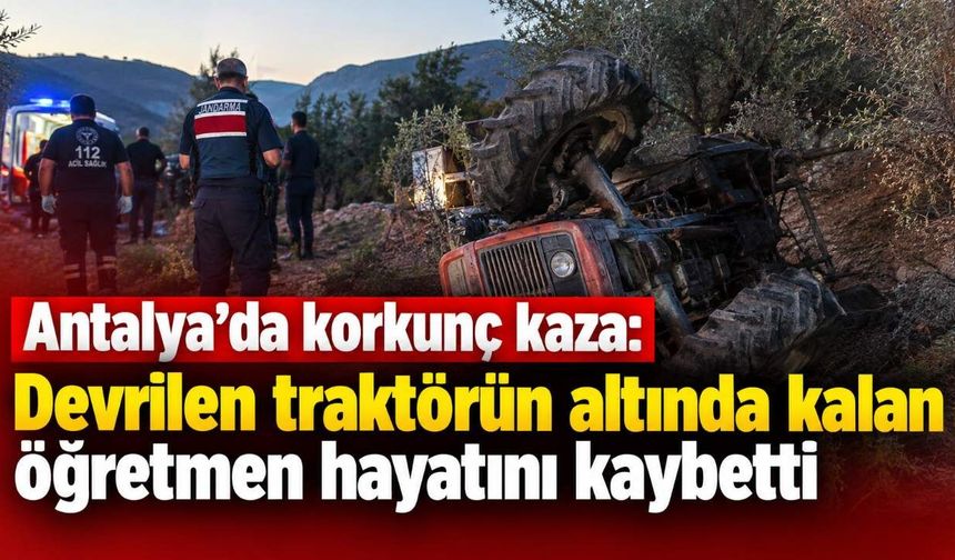 Antalya'da korkunç kaza: Devrilen traktörün altında kalan öğretmen hayatını kaybetti
