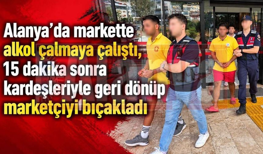 Alanya’da markette alkol çalmaya çalıştı, 15 dakika sonra kardeşleriyle geri dönüp marketçiyi bıçakladı