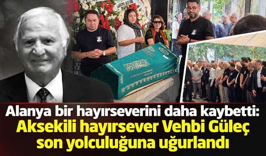 Alanya bir hayırseverini daha kaybetti: Aksekili Vehbi Güleç son yolculuğuna uğurlandı