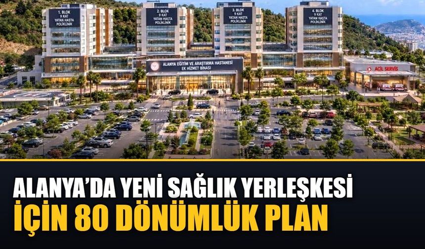 Alanya’da yeni sağlık yerleşkesi için 80 dönümlük plan