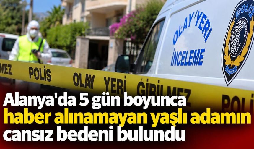 Alanya'da 5 gün boyunca haber alınamayan yaşlı adamın cansız bedeni bulundu