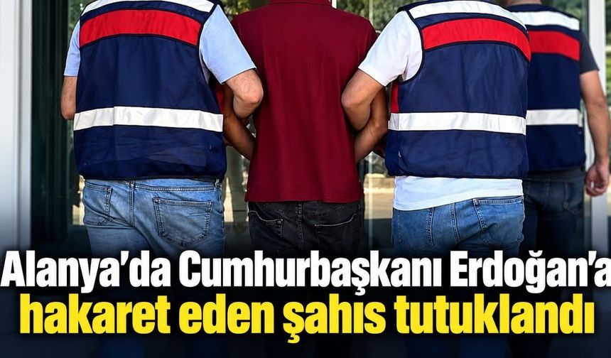 Alanya’da Cumhurbaşkanı Erdoğan’a hakaret eden şahıs tutuklandı