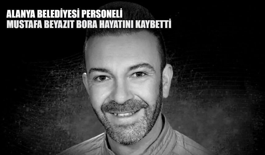 Alanya Belediyesi personeli Mustafa Beyazıt Bora hayatını kaybetti