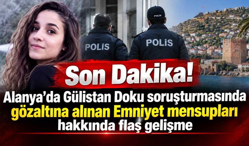 Son Dakika! Alanya'da Gülistan Doku soruşturmasında gözaltına alınan Emniyet mensupları hakkında flaş gelişme