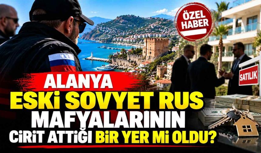 Alanya eski Sovyet ve Rus mafyalarının cirit attığı yer mi oldu?