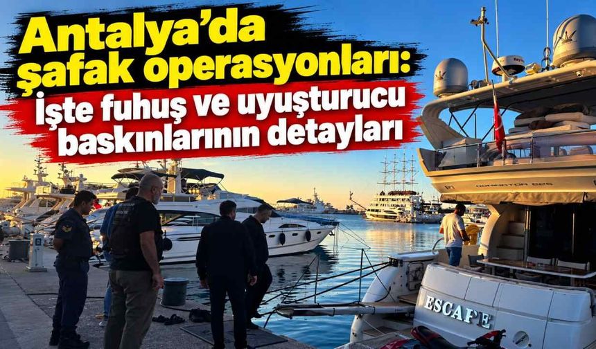 Antalya'da şafak operasyonları: İşte fuhuş ve uyuşturucu baskınlarının detayları