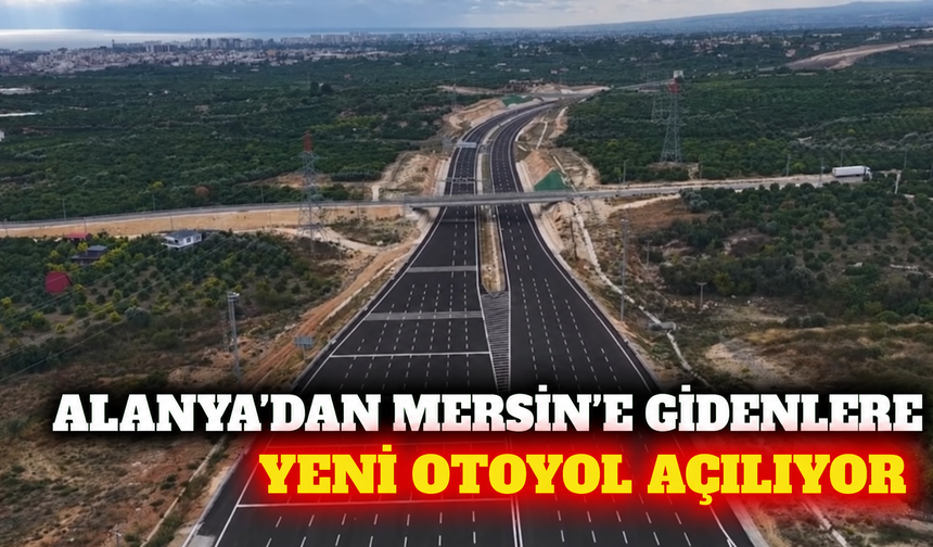 Alanya’dan Mersin’e gidenlere yeni otoyol: 19 Ekim’de açılıyor
