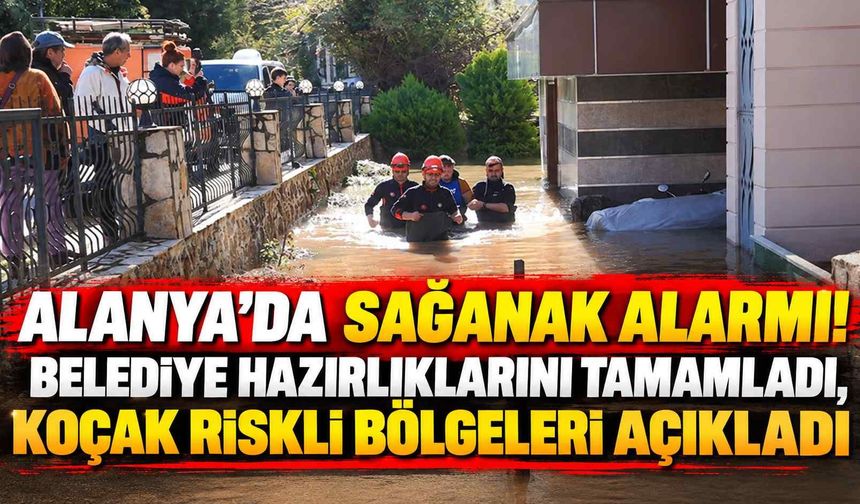 Alanya'da sağanak alarmı! Belediye hazırlıklarını tamamladı, Koçak riskli bölgeleri açıkladı