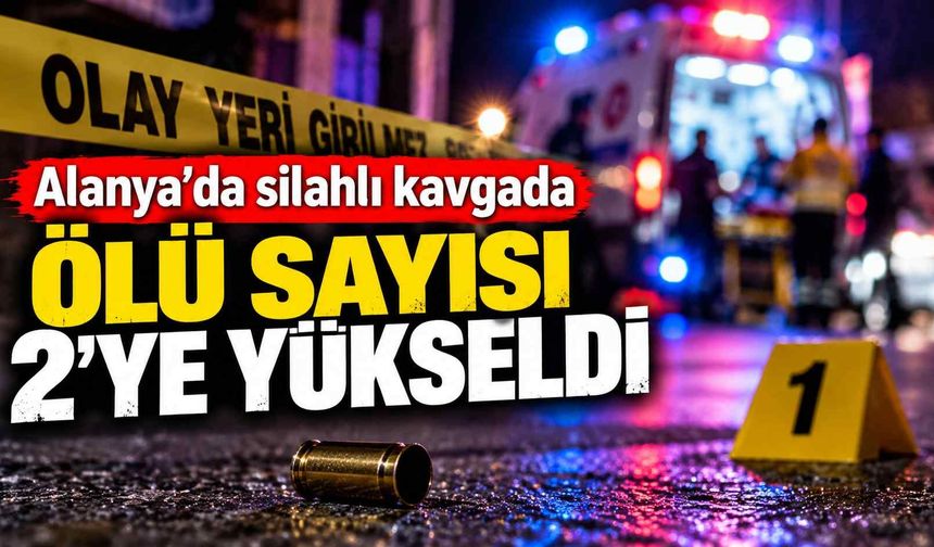 Alanya’da silahlı kavgada ölü sayısı 2’ye yükseldi