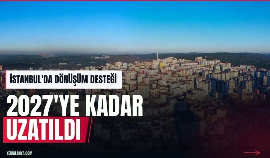 İstanbul'da kentsel dönüşüm desteği 2027'ye uzatıldı