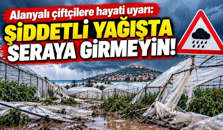 Alanyalı çiftçilere hayati uyarı: Şiddetli yağışta seraya girmeyin!