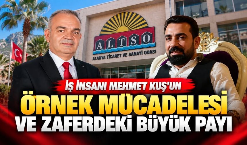 İş İnsanı Mehmet Kuş'un örnek mücadelesi ve ALTSO seçim zaferindeki büyük payı