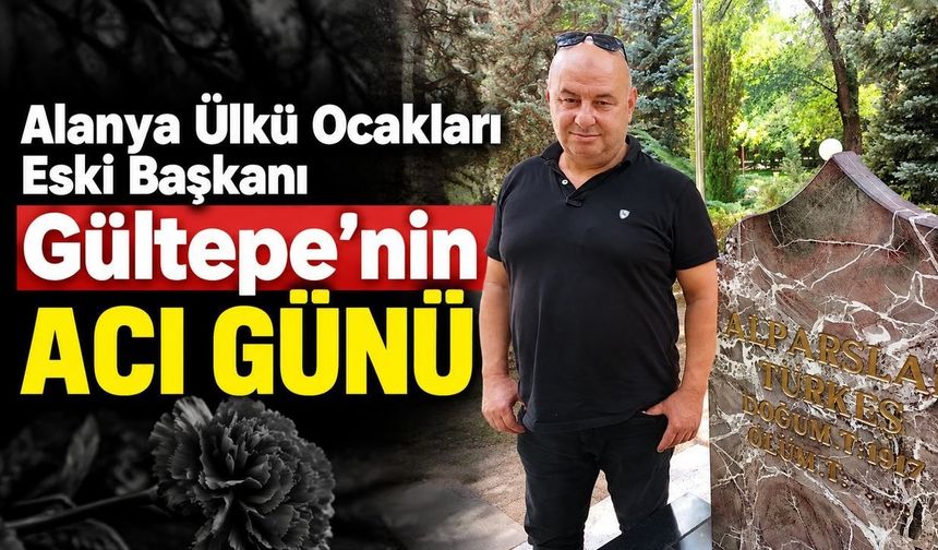 Alanya Ülkü Ocakları Eski Başkanı Selçuk Gültepe’nin Acı Günü
