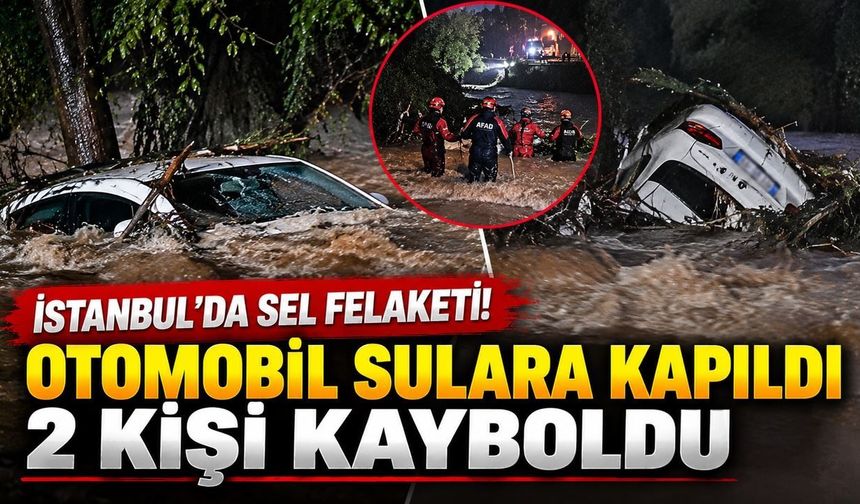 İstanbul'da sel felaketi! Otomobil sulara kapıldı, 2 kişi kayboldu