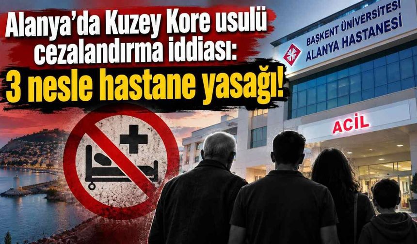 Alanya'da Kuzey Kore usulü cezalandırma iddiası: 3 nesle hastane yasağı!