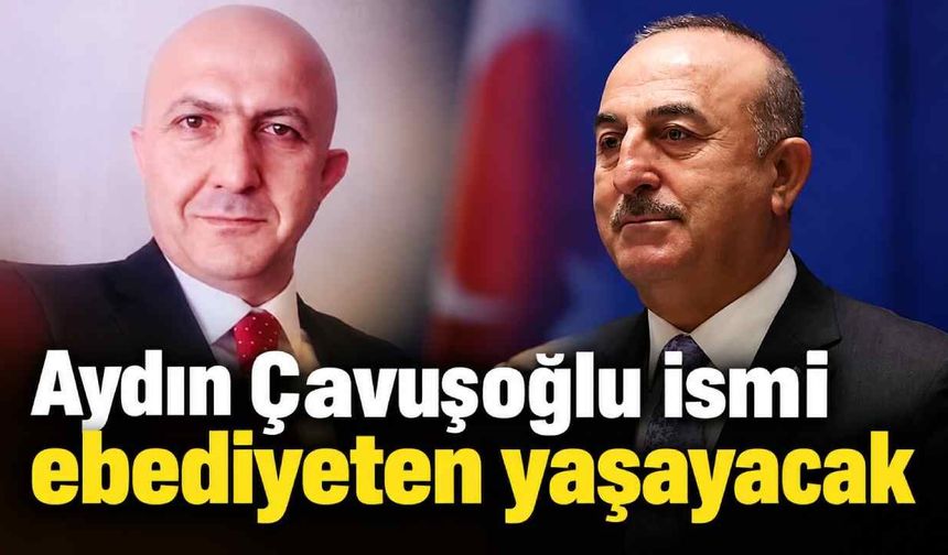 Aydın Çavuşoğlu ismi ebediyeten yaşayacak