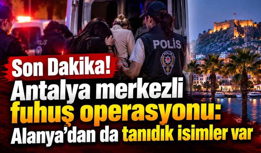 Son Dakika! Antalya merkezli fuhuş operasyonu: Alanya'dan da tanıdık isimler var
