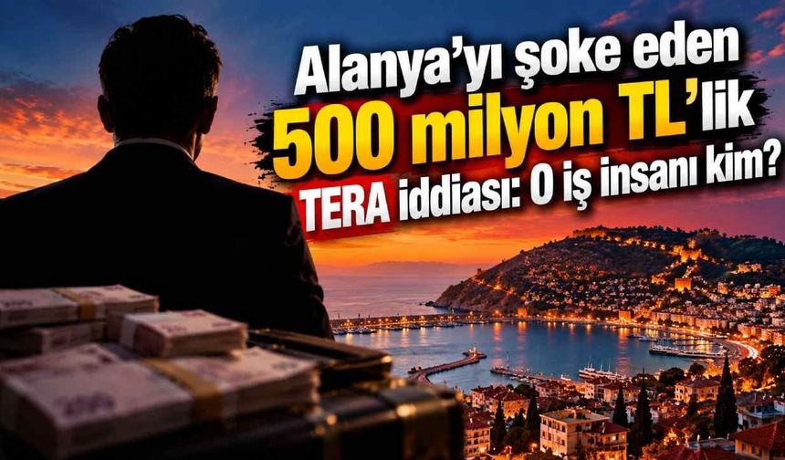 Alanya'yı şoke eden 500 milyon TL'lik TERA iddiası: O iş insanı kim?