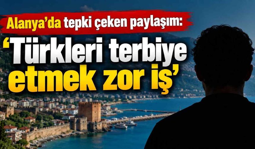 Alanya'da tepki çeken paylaşım: 'Türkleri terbiye etmek zor iş'