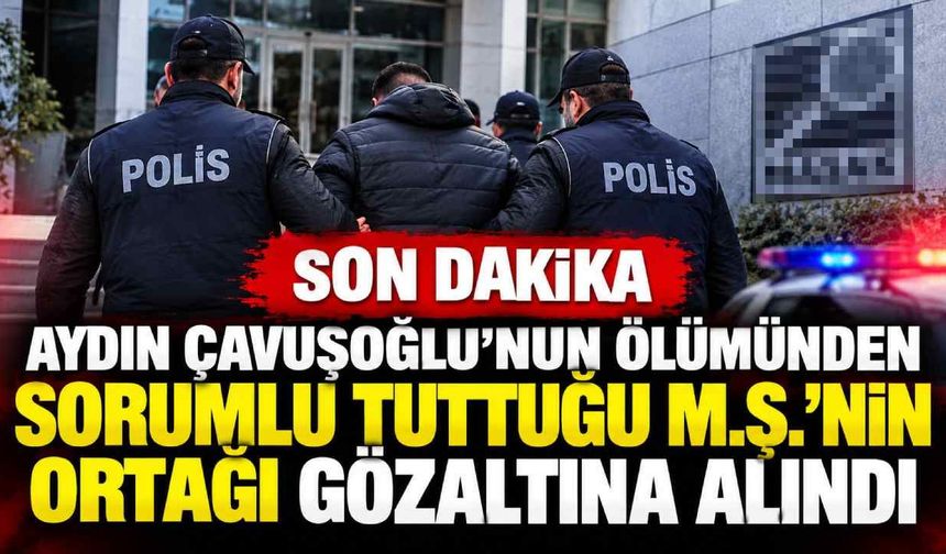 Son Dakika Aydın Çavuşoğlu'nun ölümünden sorumlu tuttuğu M.Ş.'nin ortağı gözaltına alındı