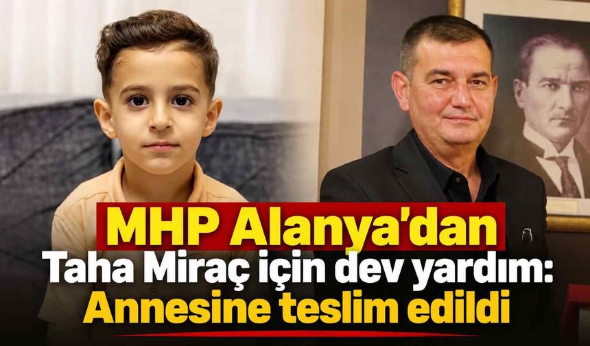 MHP Alanya'dan Taha Miraç için dev yardım: Annesine teslim edildi