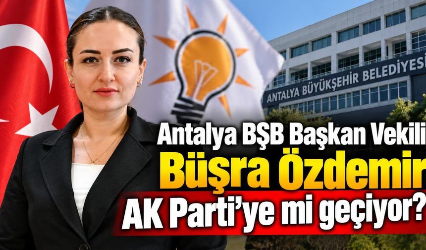 Antalya BŞB Başkan Vekili Büşra Özdemir AK Parti'ye mi geçiyor?