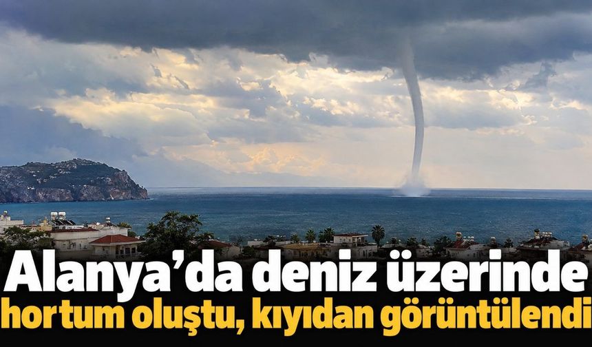 Alanya’da deniz üzerinde hortum oluştu, kıyıdan görüntülendi