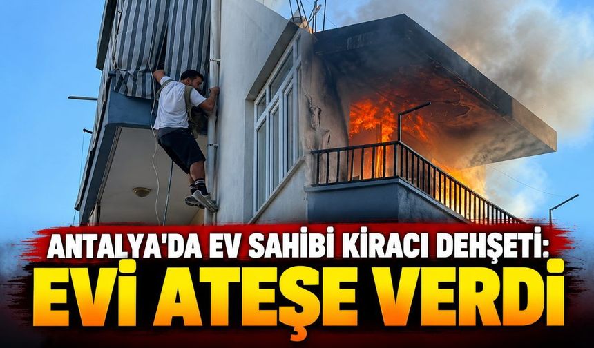 Antalya'da ev sahibi kiracı dehşeti: Evi ateşe verdi