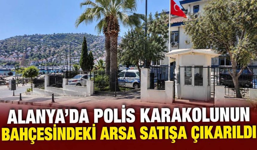 Alanya’da polis karakolunun bahçesindeki arsa satışa çıkarıldı