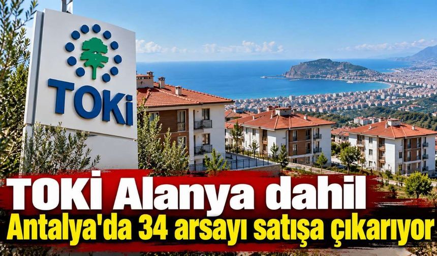 TOKİ Alanya dahil Antalya'da 34 arsayı satışa çıkarıyor