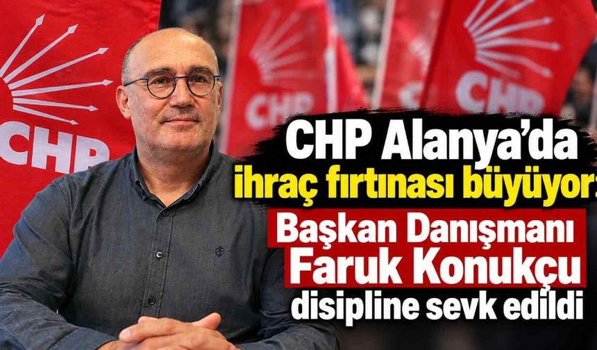 CHP Alanya'da ihraç fırtınası büyüyor: Başkan Danışmanı Faruk Konukçu disipline sevk edildi