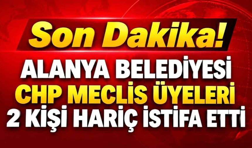 Son Dakika! Alanya Belediyesi CHP Meclis üyeleri 2 kişi hariç istifa etti
