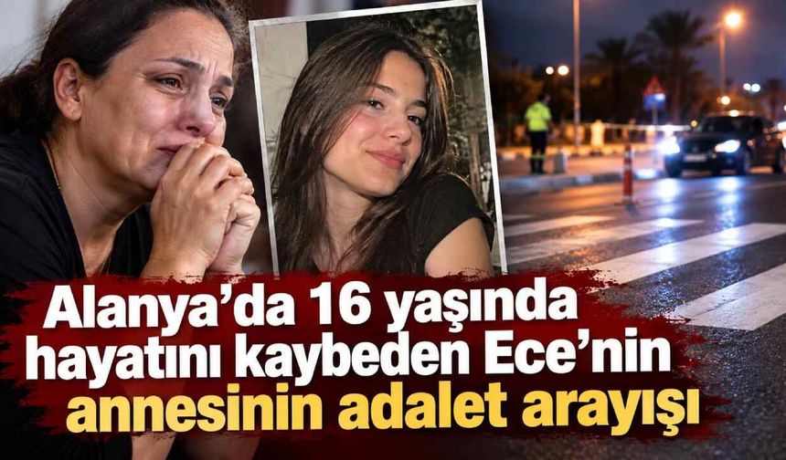Alanya'da 16 yaşında hayatını kaybeden Ece'nin annesinin adalet arayışı