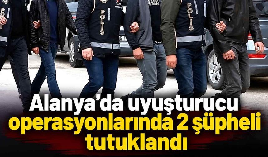 Alanya’da uyuşturucu operasyonlarında 2 şüpheli tutuklandı