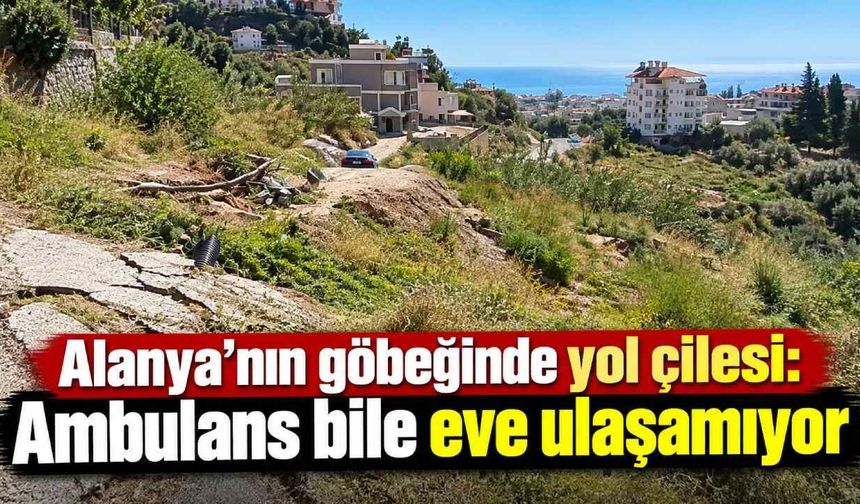 Alanya’nın göbeğinde yol çilesi: Ambulans bile eve ulaşamıyor