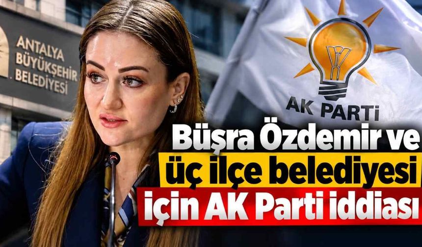 Büşra Özdemir ve üç ilçe belediyesi için AK Parti iddiası