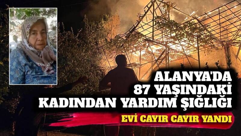 Alanya'da 87 yaşındaki yaşlı kadından imdat çığlığı: Evi cayır cayır yandı